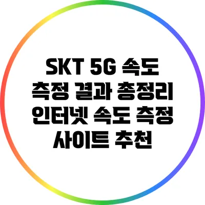 SKT 5G 속도 측정 결과 총정리: 인터넷 속도 측정 사이트 추천