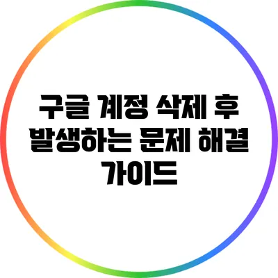 구글 계정 삭제 후 발생하는 문제 해결 가이드