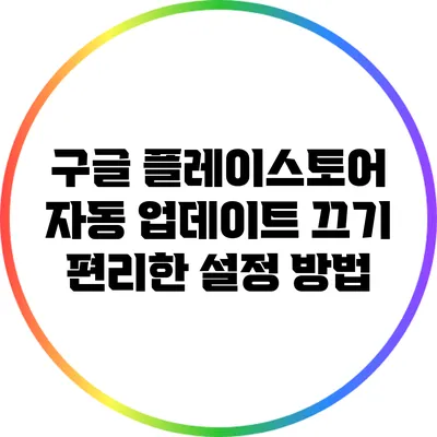 구글 플레이스토어 자동 업데이트 끄기: 편리한 설정 방법