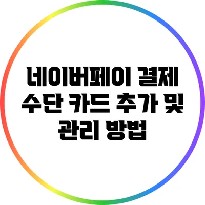 네이버페이 결제 수단: 카드 추가 및 관리 방법