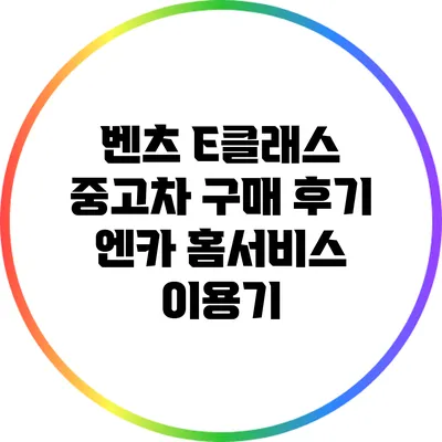 벤츠 E클래스 중고차 구매 후기: 엔카 홈서비스 이용기