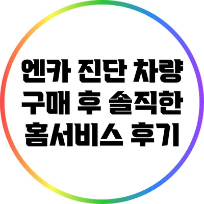 엔카 진단 차량 구매 후 솔직한 홈서비스 후기