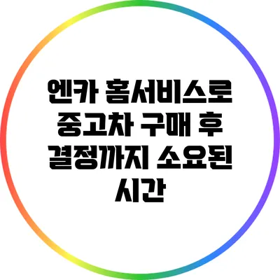 엔카 홈서비스로 중고차 구매 후 결정까지 소요된 시간