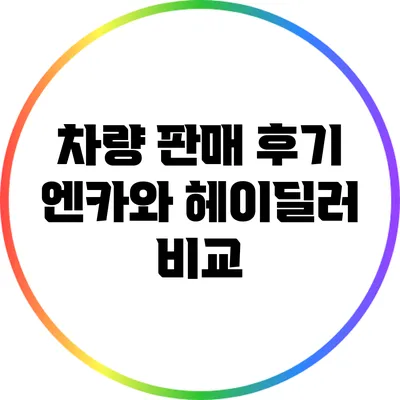 차량 판매 후기: 엔카와 헤이딜러 비교