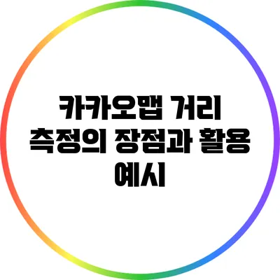 카카오맵 거리 측정의 장점과 활용 예시