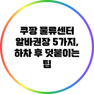 쿠팡 물류센터 알바권장 5가지, 하차 후 덧붙이는 팁