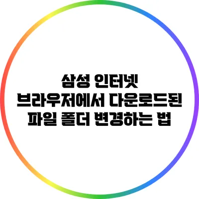 삼성 인터넷 브라우저에서 다운로드된 파일 폴더 변경하는 법