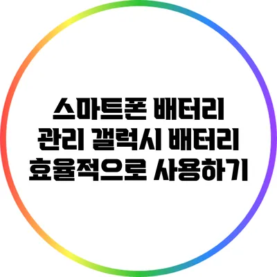 스마트폰 배터리 관리: 갤럭시 배터리 효율적으로 사용하기