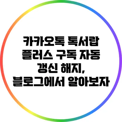 카카오톡 톡서랍 플러스 구독 자동 갱신 해지, 블로그에서 알아보자