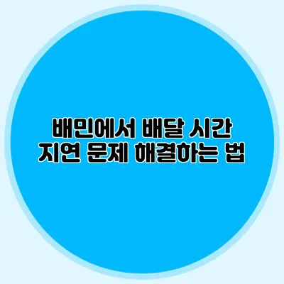 배민에서 배달 시간 지연 문제 해결하는 법