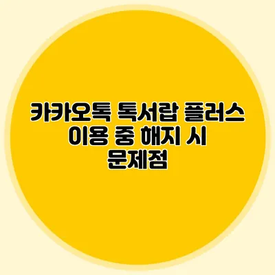 카카오톡 톡서랍 플러스 이용 중 해지 시 문제점