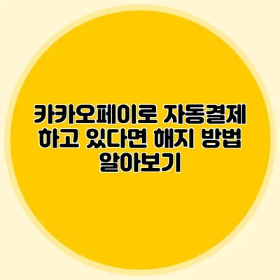 카카오페이로 자동결제 하고 있다면? 해지 방법 알아보기