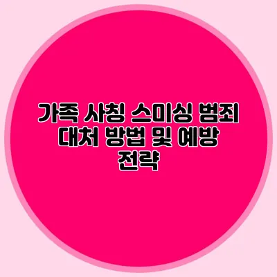 가족 사칭 스미싱 범죄 대처 방법 및 예방 전략
