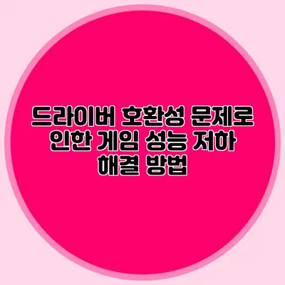 드라이버 호환성 문제로 인한 게임 성능 저하 해결 방법