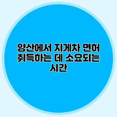 양산에서 지게차 면허 취득하는 데 소요되는 시간