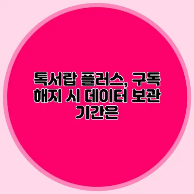 톡서랍 플러스, 구독 해지 시 데이터 보관 기간은?